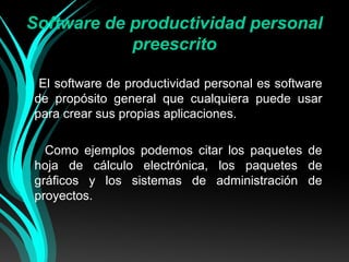 Software de productividad personal
preescrito
El software de productividad personal es software
de propósito general que cualquiera puede usar
para crear sus propias aplicaciones.
Como ejemplos podemos citar los paquetes de
hoja de cálculo electrónica, los paquetes de
gráficos y los sistemas de administración de
proyectos.

 