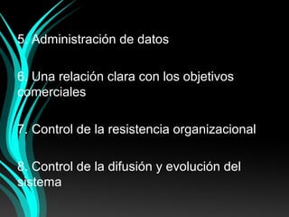 5. Administración de datos
6. Una relación clara con los objetivos
comerciales
7. Control de la resistencia organizacional
8. Control de la difusión y evolución del
sistema

 