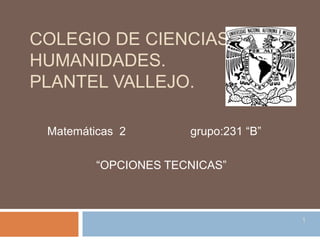 COLEGIO DE CIENCIAS Y
HUMANIDADES.
PLANTEL VALLEJO.
Matemáticas 2 grupo:231 “B”
“OPCIONES TECNICAS”
1
 