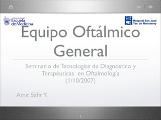 Equipo Oftálmico
     General
   Seminario de Tecnologías de Diagnostico y
        Terapéuticas en Oftalmología
                  (1/10/2007)

Amit Saﬁr Y.


                       1