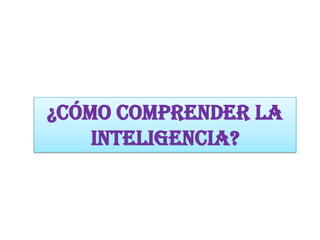 ¿Cómo comprender la
inteligencia?
 