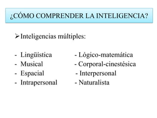 Inteligencias múltiples:
- Lingüística - Lógico-matemática
- Musical - Corporal-cinestésica
- Espacial - Interpersonal
- Intrapersonal - Naturalista
¿CÓMO COMPRENDER LA INTELIGENCIA?
 