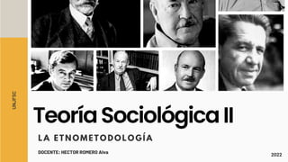 TeoríaSociológicaII
LA ETNOMETODOLOGÍA
UNJFSC
DOCENTE: HECTOR ROMERO Alva 2022
 
