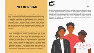 INFLUENCIAS
Garfinkel estaba muy intrigado por el estudio de Parsons sobre el orden
social. Parsons buscó ofrecer una solución al problema del orden social
(es decir, ¿cómo explicamos el orden que presenciamos en la sociedad?)
Y, al hacerlo, proporcionar una base disciplinaria para la investigación
en sociología. Basándose en el trabajo de los teóricos sociales anteriores
( Marshall , Pareto , Durkheim , Weber ), Parsons postuló que toda
acción social podría entenderse en términos de un "marco de acción"
que consta de un número fijo de elementos (un agente, una meta o final,
las circunstancias en las que se produce el acto y su "orientación
normativa")
02
La etnometodología no fue diseñada para suplantar el tipo de análisis
formal recomendado por Parsons. Garfinkel estipuló que los dos
programas son "diferentes e inevitablemente relacionados". Ambos
buscan dar cuenta de la vida social, pero hacen diferentes tipos de
preguntas y formulan tipos de afirmaciones bastante diferentes. Los
sociólogos que operan dentro del programa formal se esfuerzan por
producir afirmaciones objetivas (es decir, no indexadas) de alcance
similar a las que se hacen en las ciencias naturales. Para hacerlo, deben
emplear constructos teóricos que predefinan la forma del mundo social.
A diferencia de Parsons y otros teóricos sociales antes y después, el
objetivo de Garfinkel no era articular otro sistema explicativo. Expresó
una "indiferencia" hacia todas las formas de teorización sociológica.
En lugar de ver la práctica social a través de una lente teórica, Garfinkel buscó explorar
el mundo social directamente y describir su funcionamiento autóctono en detalle
elaborado. Garfinkel sustituyó "fenómeno" por "principio", lo que indica un enfoque
diferente de la investigación sociológica. La tarea de la sociología, como él la concibe,
es realizar investigaciones sobre cómo se hacen realidad los hechos sociales de
Durkheim. El resultado es un programa de investigación sociológica "alternativo,
asimétrico e inconmensurable"
 