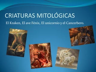 CRIATURAS MITOLÓGICAS
El Kraken, El ave Fénix, El unicornio y el Cancerbero.
 