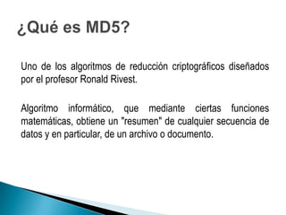 Uno de los algoritmos de reducción criptográficos diseñados
por el profesor Ronald Rivest.

Algoritmo informático, que mediante ciertas funciones
matemáticas, obtiene un "resumen" de cualquier secuencia de
datos y en particular, de un archivo o documento.
 