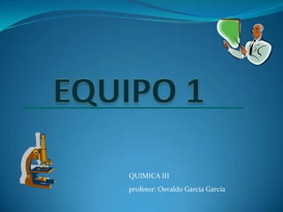 QUIMICA III
profesor: Osvaldo García García
 