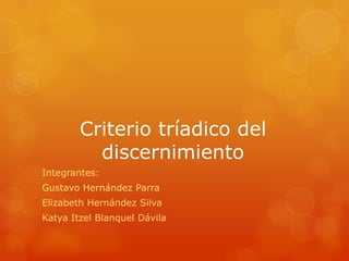 Criterio tríadico del
          discernimiento
Integrantes:
Gustavo Hernández Parra
Elizabeth Hernández Silva
Katya Itzel Blanquel Dávila
 