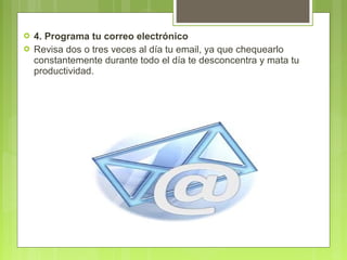  4. Programa tu correo electrónico
 Revisa dos o tres veces al día tu email, ya que chequearlo
constantemente durante todo el día te desconcentra y mata tu
productividad.
 