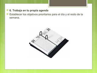  6. Trabaja en tu propia agenda
 Establecer los objetivos prioritarios para el día y el resto de la
semana.
 