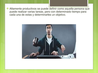  Altamente productivos se puede definir como aquella persona que
puede realizar varias tareas, pero con determinado tiempo para
cada una de estas y determinarles un objetivo.
 
