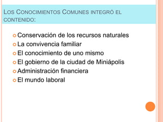 LOS CONOCIMIENTOS COMUNES INTEGRÓ EL
CONTENIDO:
 Conservación

de los recursos naturales
 La convivencia familiar
 El conocimiento de uno mismo
 El gobierno de la ciudad de Miniápolis
 Administración financiera
 El mundo laboral

 