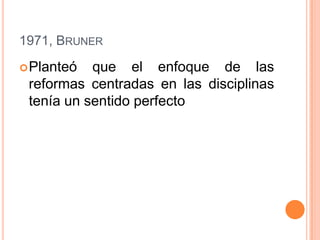 1971, BRUNER
 Planteó

que el enfoque de las
reformas centradas en las disciplinas
tenía un sentido perfecto

 