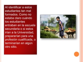 Al identificar a estos
estudiantes tan mal
formados. Como no
estaba claro cuándo
los estudiantes
entraban en la escuela
secundaria o si estos
irían a la Universidad,
prepararían para una
profesión cualificada, o
terminarían en algún
otro sitio.

 