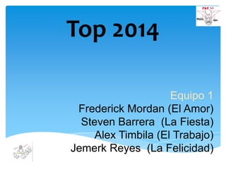 Top 2014
Equipo 1
Frederick Mordan (El Amor)
Steven Barrera (La Fiesta)
Alex Timbila (El Trabajo)
Jemerk Reyes (La Felicidad)

 