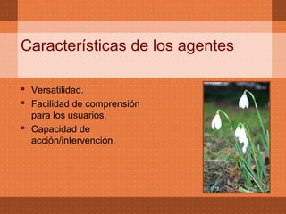 Características de los agentes
Versatilidad.
Facilidad de comprensión
para los usuarios.
Capacidad de
acción/intervención.