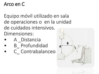 Arco en C 
Equipo móvil utilizado en sala 
de operaciones o en la unidad 
de cuidados intensivos. 
Dimensiones: 
• A _Distancia 
• B_ Profundidad 
• C_ Contrabalanceo 
 