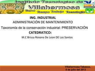 ING. INDUSTRIAL
ADMINISTRACIÓN DE MANTENIMIENTO
Taxonomía de la conservación industrial: PRESERVACIÓN
CATEDRATICO:
M.C Brissa Roxana De Leon DE Los Santos
Villahermosa Tabasco,
8 de julio del 2013
 