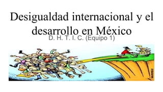 Desigualdad internacional y el
desarrollo en MéxicoD. H. T. I. C. (Equipo 1)
Profesor :
 