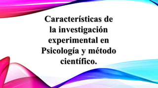 Características de
la investigación
experimental en
Psicología y método
científico.
 