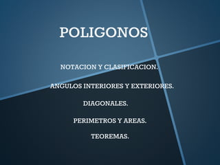 POLIGONOS
ANGULOS INTERIORES Y EXTERIORES.
NOTACION Y CLASIFICACION.
DIAGONALES.
PERIMETROS Y AREAS.
TEOREMAS.
 