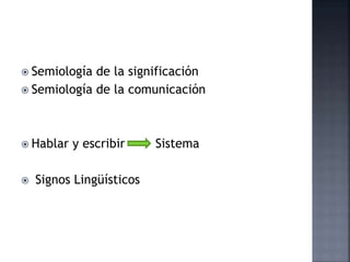  Semiología de la significación
 Semiología de la comunicación
 Hablar y escribir Sistema
 Signos Lingüísticos
 