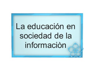 LA EDUCACIÓN EN LA SOCIEDAD DE LA INFORMACIÓN 2