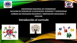 UNIVERSIDAD NACIONAL DE CHIMBORAZO
FACULTAD DE CIENCIAS DE LA EDUCACION, HUMANAS Y TEGNOLOGIAS
CARRERA DE PSICOLOGIA EDUCATIVA Y ORENTACION VOCACIONAL Y
FAMILIAR
Introducción al currículo
Grupo 1
 