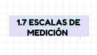 1.7 ESCALAS DE
MEDICIÓN:
1.7 ESCALAS DE
MEDICIÓN
 