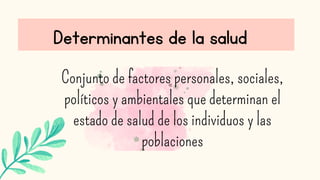 Determinantes de la salud
Conjunto de factores personales, sociales,
políticos y ambientales que determinan el
estado de salud de los individuos y las
poblaciones
 