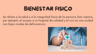 Se refiere a la salud y a la integridad física de la persona. Esto implica,
por ejemplo, el acceso a un hospital de calidad y el vivir en una ciudad
con bajos niveles de delincuencia.
 