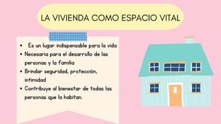 LA VIVIENDA COMO ESPACIO VITAL
 Es un lugar indispensable para la vida
Necesaria para el desarrollo de las
personas y la familia
Brindar seguridad, protección,
intimidad
Contribuye al bienestar de todas las
personas que la habitan.
 