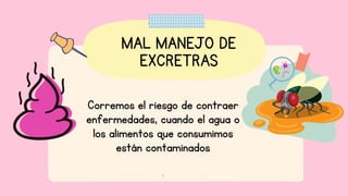MAL MANEJO DE
EXCRETRAS
Corremos el riesgo de contraer
enfermedades, cuando el agua o
los alimentos que consumimos
están contaminados
.
 