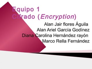 Equipo 1
Cifrado ( Encryption )
              Alan Jair flores Águila
          Alan Ariel García Godínez
   Diana Carolina Hernández rayón
             Marco Rella Fernández
 