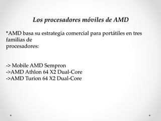 Los procesadores móviles de AMD
*AMD basa su estrategia comercial para portátiles en tres
familias de
procesadores:
-> Mobile AMD Sempron
->AMD Athlon 64 X2 Dual-Core
->AMD Turion 64 X2 Dual-Core
 