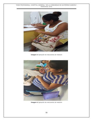 TESIS PROFESIONAL: HOSPITAL GENERAL “DE LA COMUNIDAD DE GUTIÉRREZ ZAMORA”,
VERACRUZ, 2018.
93
Imagen 3: Aplicación de instrumento de medición
Imagen 4: Aplicación de instrumento de medición
 