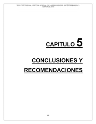 TESIS PROFESIONAL: HOSPITAL GENERAL “DE LA COMUNIDAD DE GUTIÉRREZ ZAMORA”,
VERACRUZ, 2018.
77
CAPITULO 5
CONCLUSIONES Y
RECOMENDACIONES
 