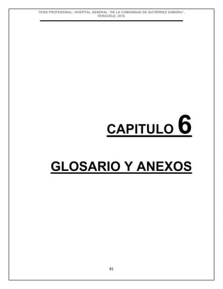TESIS PROFESIONAL: HOSPITAL GENERAL “DE LA COMUNIDAD DE GUTIÉRREZ ZAMORA”,
VERACRUZ, 2018.
81
CAPITULO 6
GLOSARIO Y ANEXOS
 