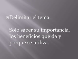 Delimitar el tema:
Solo saber su importancia,
los beneficios que da y
porque se utiliza.
 