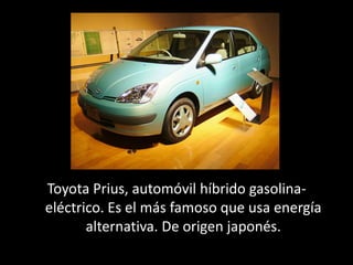 Toyota Prius, automóvil híbrido gasolina-
eléctrico. Es el más famoso que usa energía
       alternativa. De origen japonés.
 