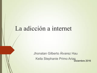 La adicción a internet
Jhonatan Gilberto Álvarez Hau
Keila Stephanie Primo Arias
Diciembre 2016
 
