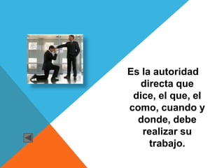 Es la autoridad
  directa que
 dice, el que, el
como, cuando y
  donde, debe
   realizar su
     trabajo.
 