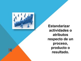 Estandarizar
 actividades o
   atributos
respecto de un
   proceso,
  producto o
  resultado.
 