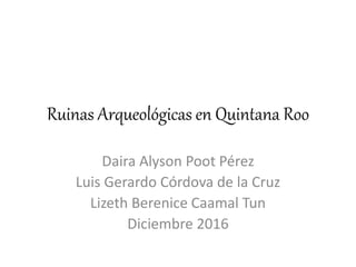 Ruinas Arqueológicas en Quintana Roo
Daira Alyson Poot Pérez
Luis Gerardo Córdova de la Cruz
Lizeth Berenice Caamal Tun
Diciembre 2016
 