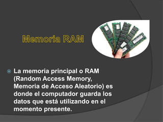    La memoria principal o RAM
    (Random Access Memory,
    Memoria de Acceso Aleatorio) es
    donde el computador guarda los
    datos que está utilizando en el
    momento presente.
 