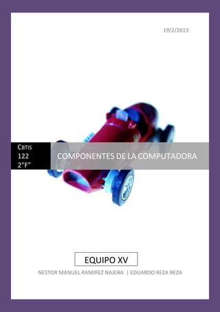 19/2/2013




CBTIS
122           COMPONENTES DE LA COMPUTADORA
2”F”




                       EQUIPO XV
        NESTOR MANUEL RAMIREZ NAJERA | EDUARDO REZA REZA
 