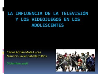 LA INFLUENCIA DE LA TELEVISIÓN
Y LOS VIDEOJUEGOS EN LOS
ADOLESCENTES
CarlosAdrián Mota Lucas
Mauricio Javier Caballero Ríos
Diciembre 2016
 