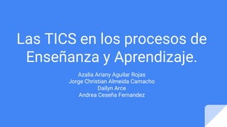 Las TICS en los procesos de
Enseñanza y Aprendizaje.
Azalia Ariany Aguilar Rojas
Jorge Christian Almeida Camacho
Dailyn Arce
Andrea Ceseña Fernandez
 