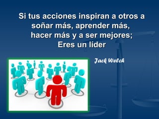 Si tus acciones inspiran a otros aSi tus acciones inspiran a otros a
soñar más, aprender más,soñar más, aprender más,
hacer más y a ser mejores;hacer más y a ser mejores;
Eres un líderEres un líder
Jack Welch
 