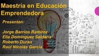 Maestría en Educación
Emprendedora
Presentan:
Jorge Barrios Ramírez
Elia Domínguez Saldaña
Roberto Duran
Raúl Nicolás García
 